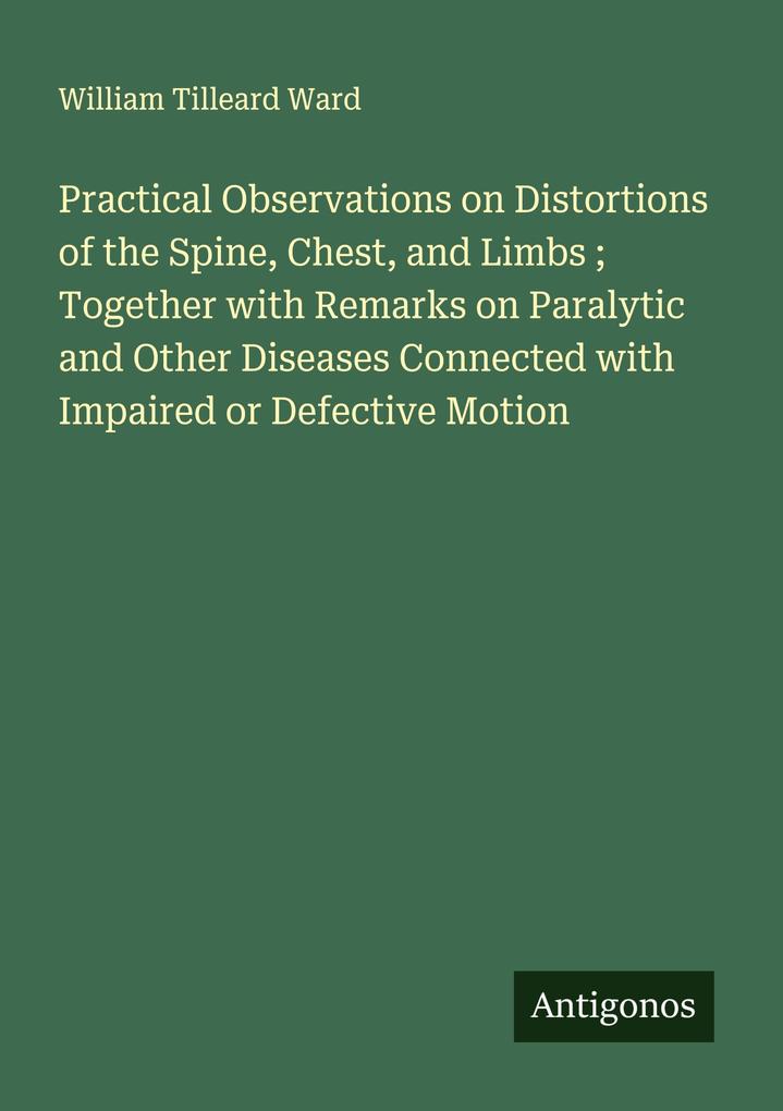 Practical Observations on Distortions of the Spine Chest and Limbs ; Together with Remarks on Paralytic and Other Diseases Connected with Impaired or Defective Motion