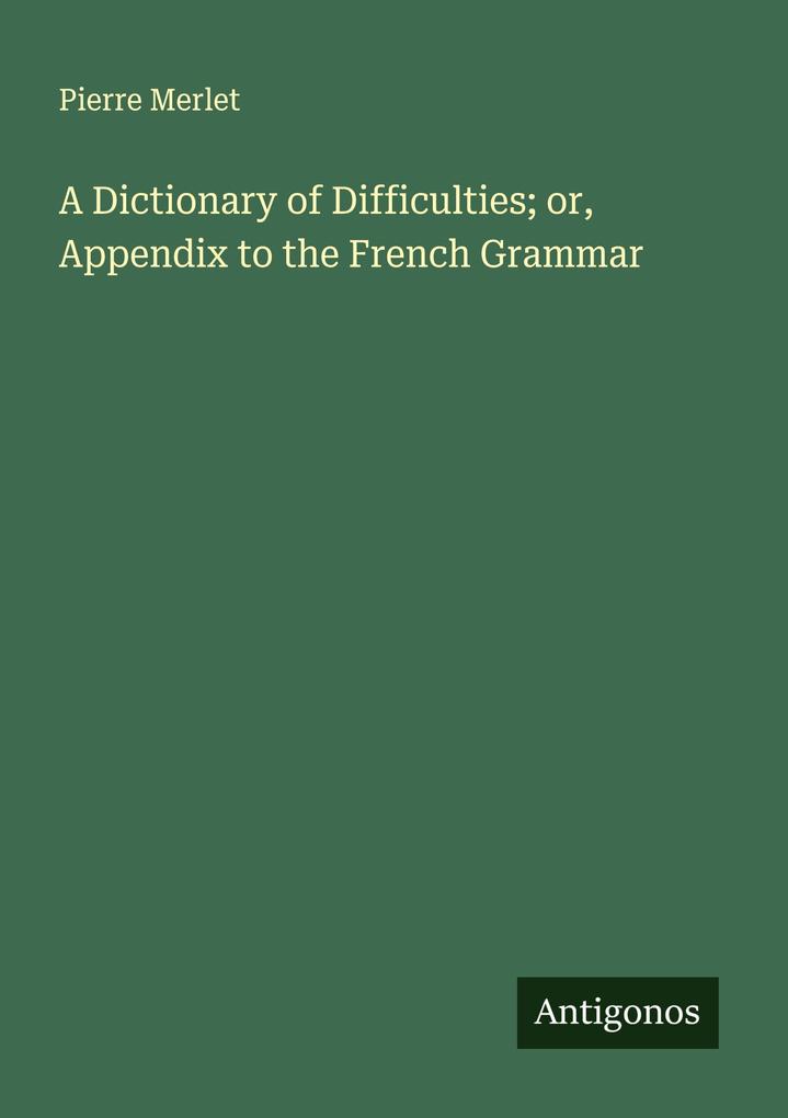 A Dictionary of Difficulties; or Appendix to the French Grammar