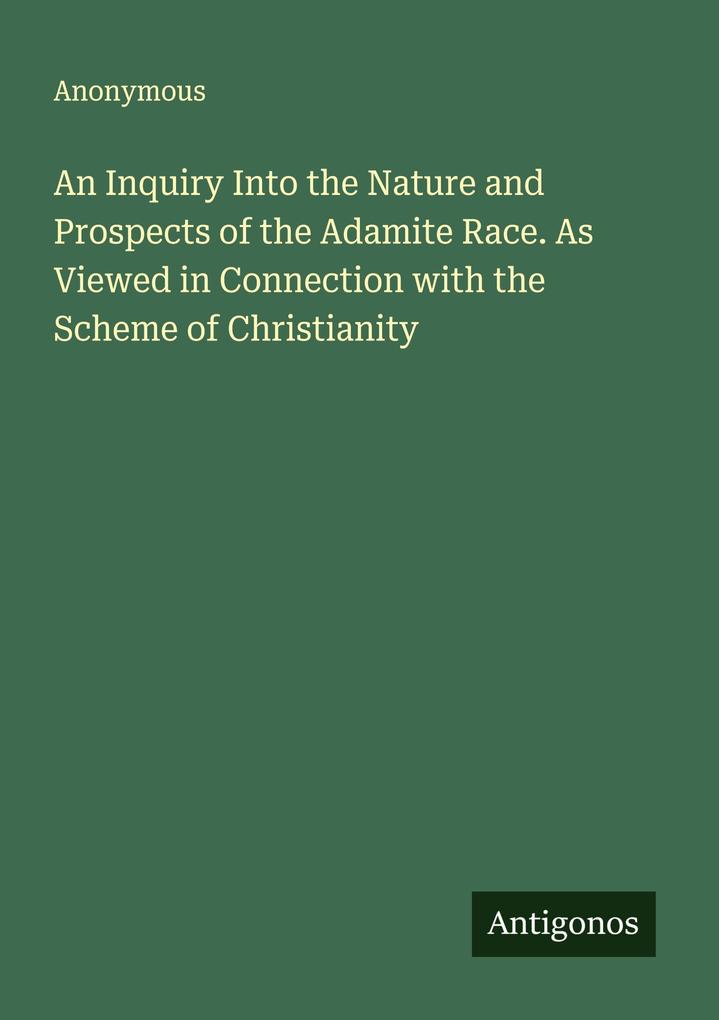 An Inquiry Into the Nature and Prospects of the Adamite Race. As Viewed in Connection with the Scheme of Christianity