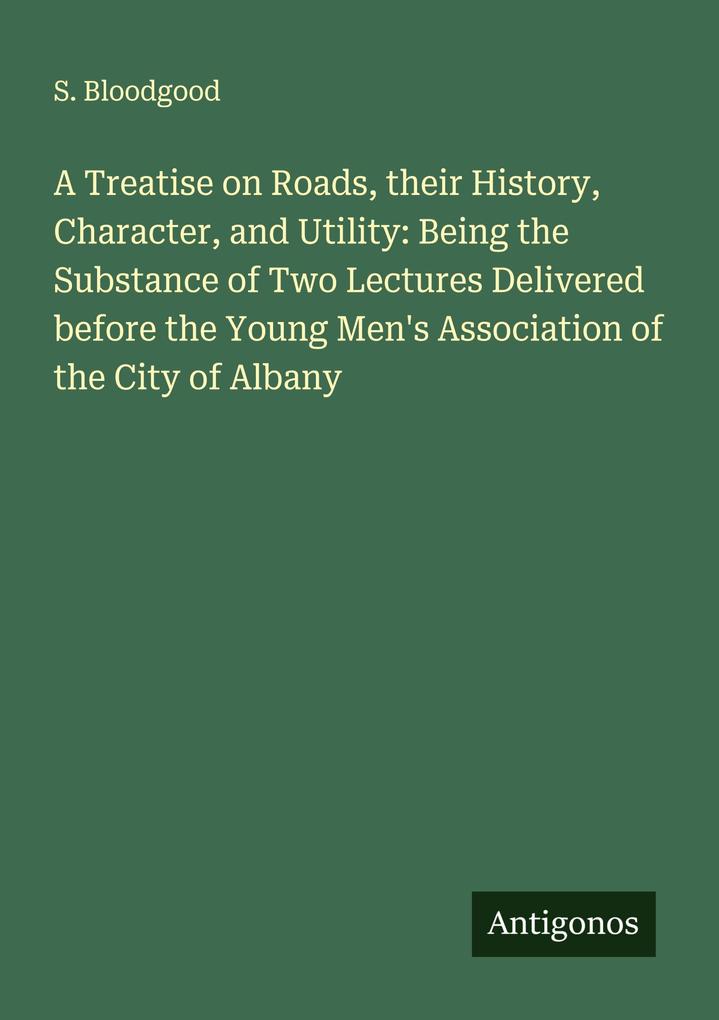 A Treatise on Roads their History Character and Utility: Being the Substance of Two Lectures Delivered before the Young Men's Association of the City of Albany