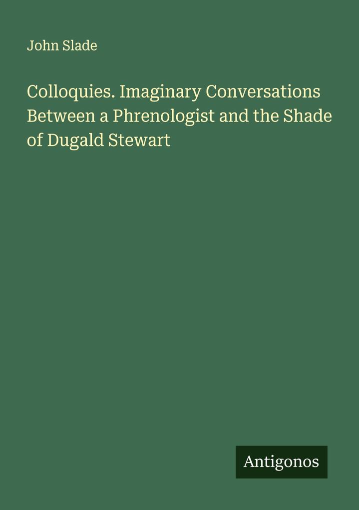 Colloquies. Imaginary Conversations Between a Phrenologist and the Shade of Dugald Stewart