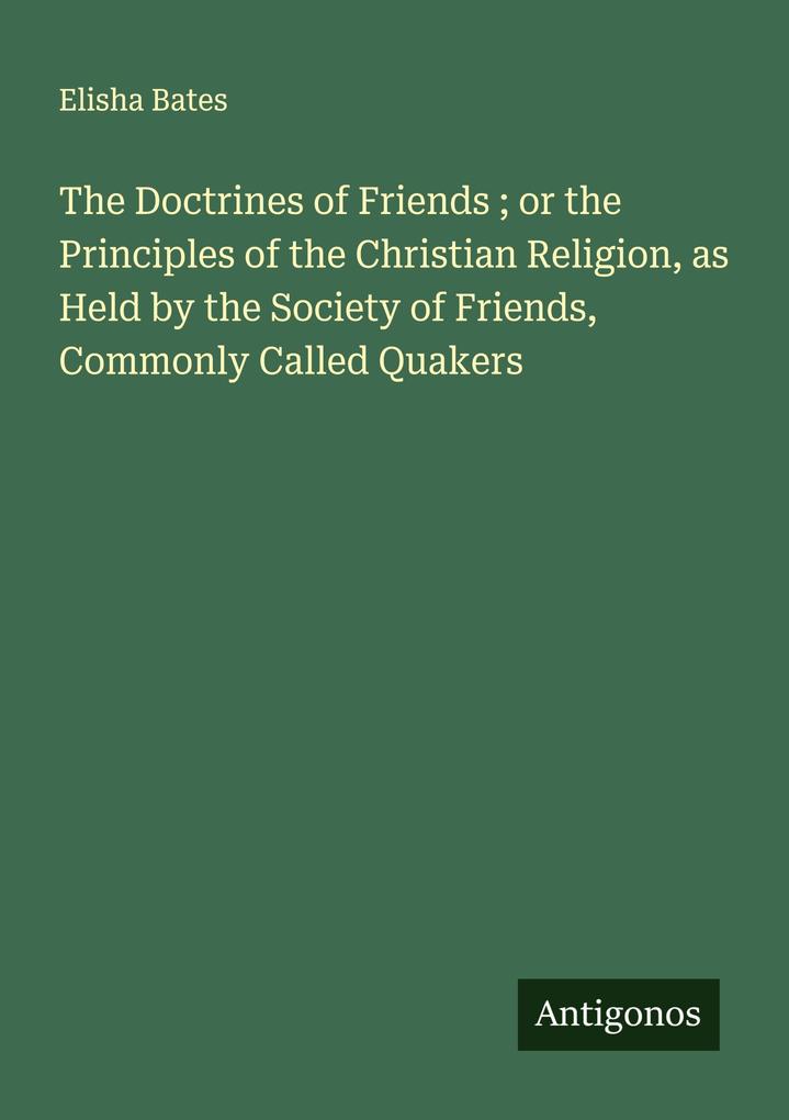 The Doctrines of Friends ; or the Principles of the Christian Religion as Held by the Society of Friends Commonly Called Quakers