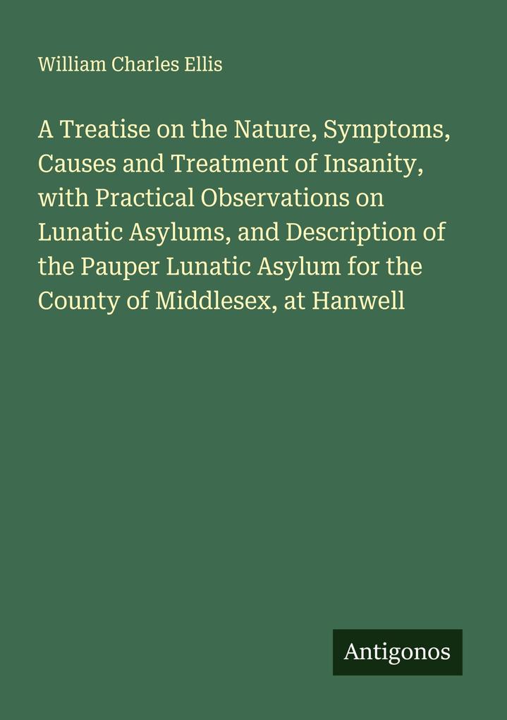 A Treatise on the Nature Symptoms Causes and Treatment of Insanity with Practical Observations on Lunatic Asylums and Description of the Pauper Lunatic Asylum for the County of Middlesex at Hanwell