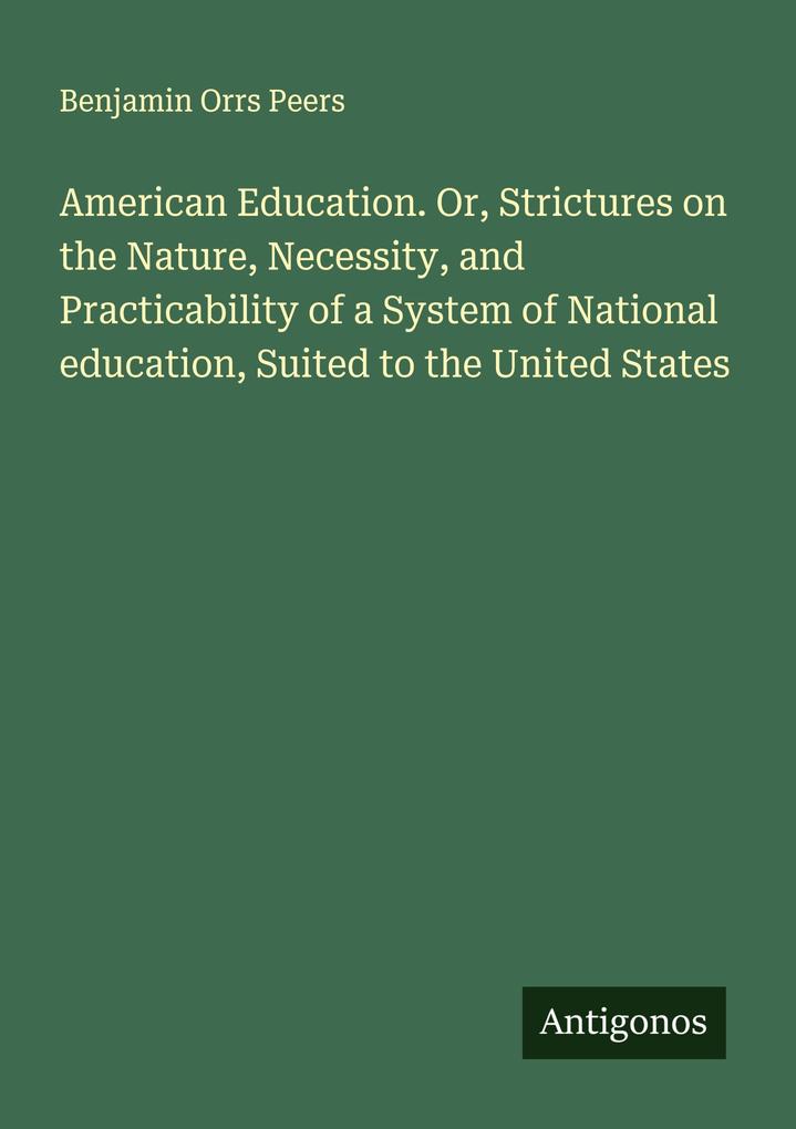 American Education. Or Strictures on the Nature Necessity and Practicability of a System of National education Suited to the United States