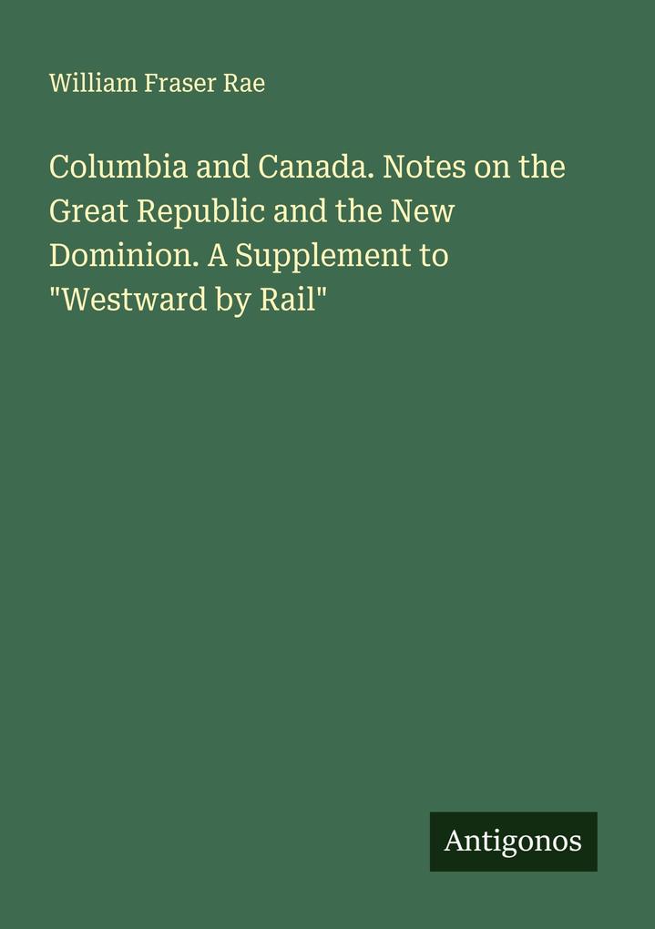 Columbia and Canada. Notes on the Great Republic and the New Dominion. A Supplement to 'Westward by Rail'