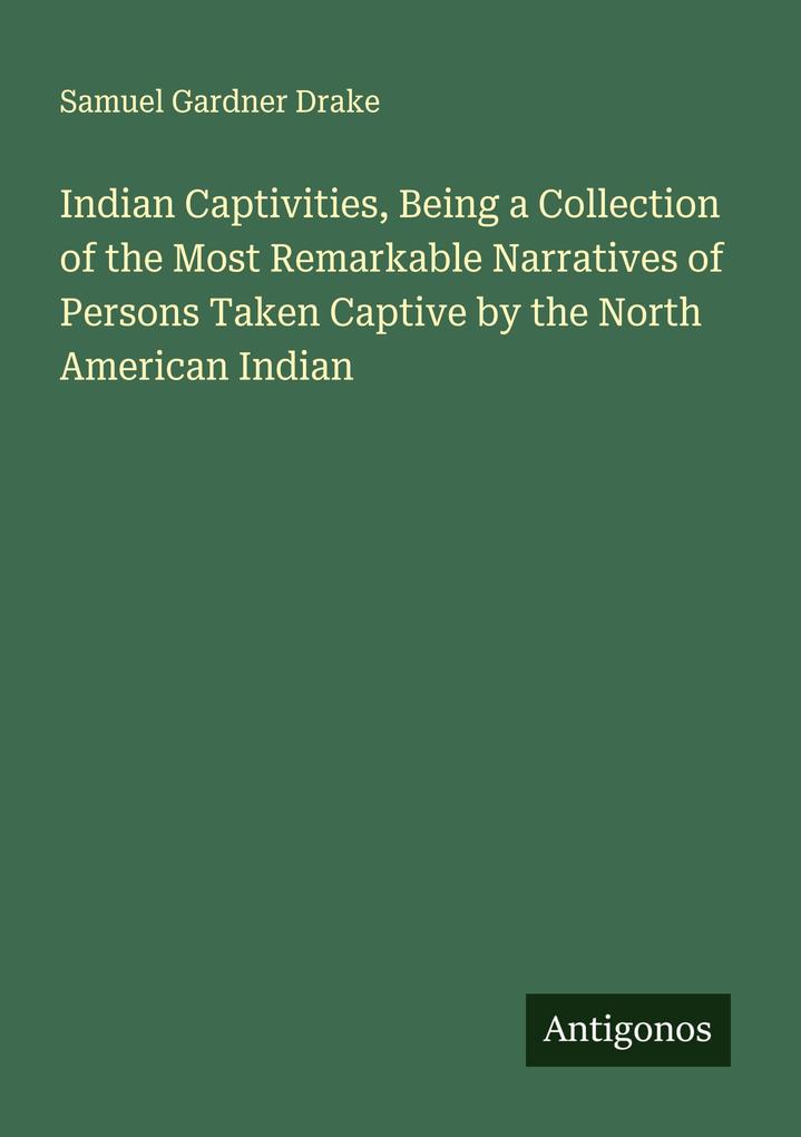 Indian Captivities Being a Collection of the Most Remarkable Narratives of Persons Taken Captive by the North American Indian
