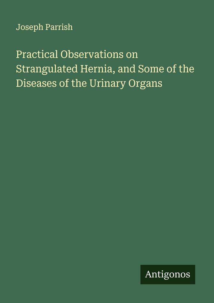 Practical Observations on Strangulated Hernia and Some of the Diseases of the Urinary Organs