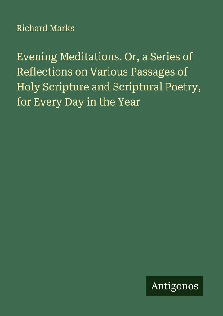 Evening Meditations. Or a Series of Reflections on Various Passages of Holy Scripture and Scriptural Poetry for Every Day in the Year