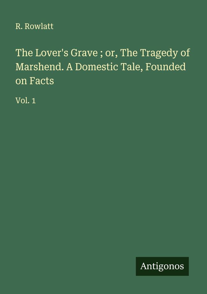 The Lover's Grave ; or The Tragedy of Marshend. A Domestic Tale Founded on Facts