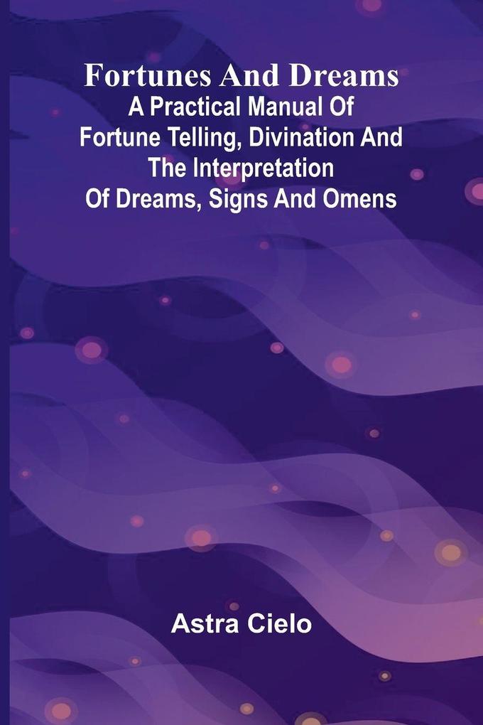 Fortunes and Dreams; A practical manual of fortune telling divination and the interpretation of dreams signs and omens