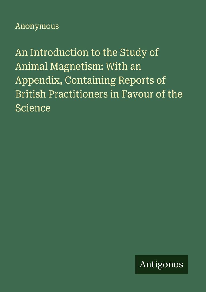 An Introduction to the Study of Animal Magnetism: With an Appendix Containing Reports of British Practitioners in Favour of the Science