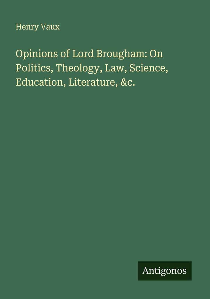 Opinions of Lord Brougham: On Politics Theology Law Science Education Literature &c.