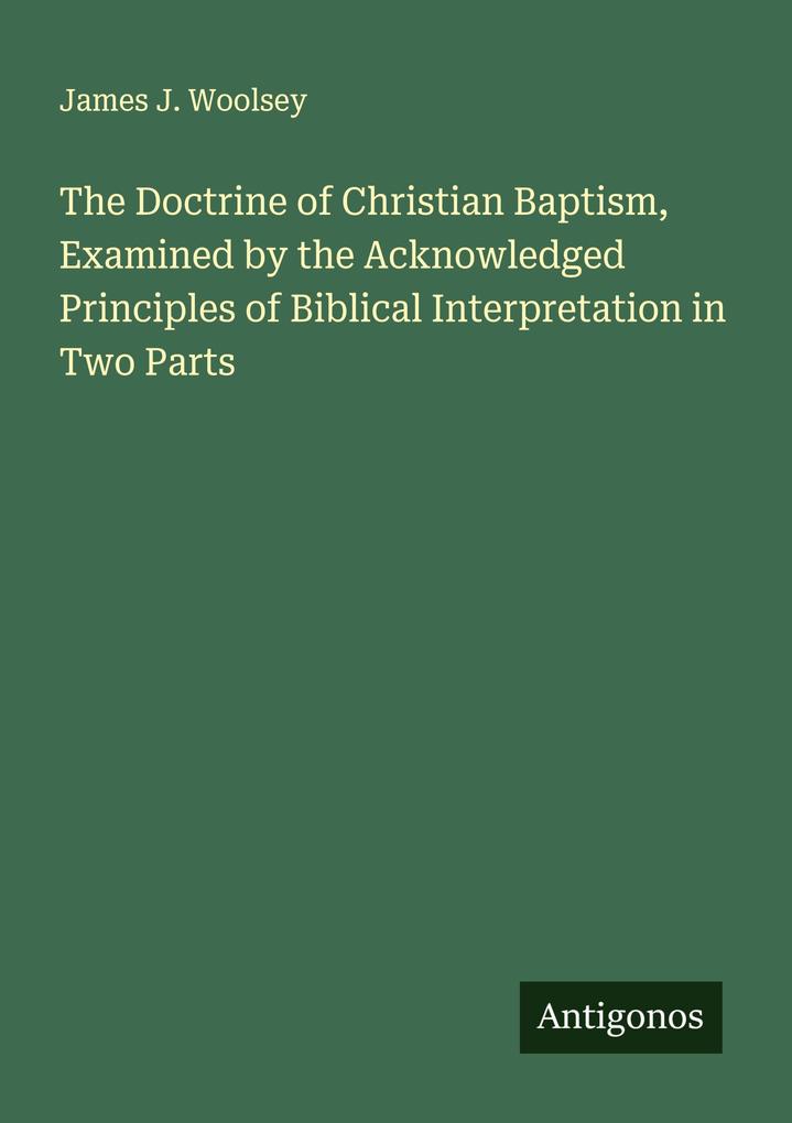 The Doctrine of Christian Baptism Examined by the Acknowledged Principles of Biblical Interpretation in Two Parts