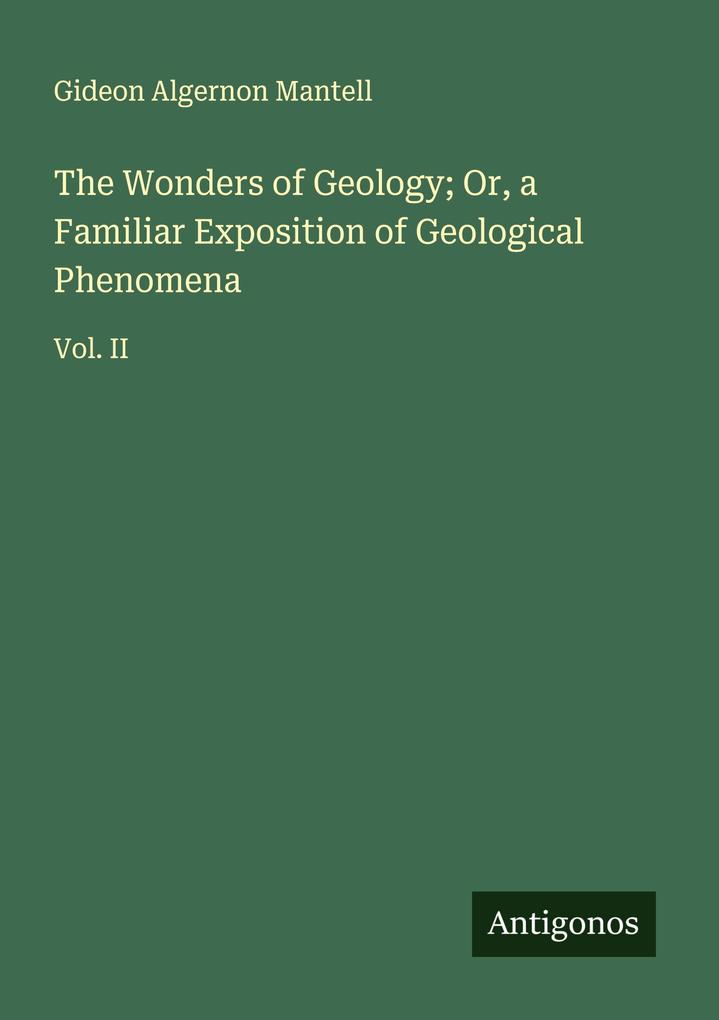The Wonders of Geology; Or a Familiar Exposition of Geological Phenomena