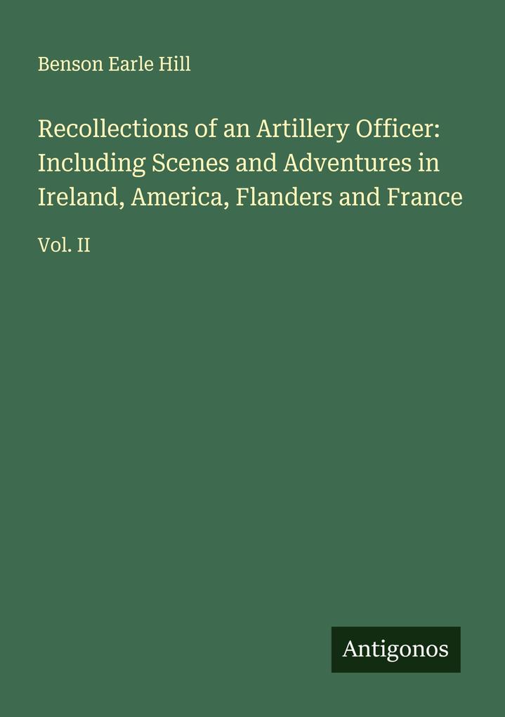 Recollections of an Artillery Officer: Including Scenes and Adventures in Ireland America Flanders and France