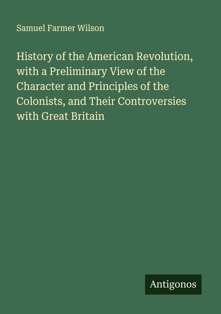 History of the American Revolution with a Preliminary View of the Character and Principles of the Colonists and Their Controversies with Great Britain