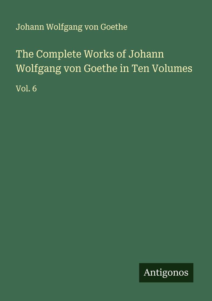 The Complete Works of Johann Wolfgang von Goethe in Ten Volumes
