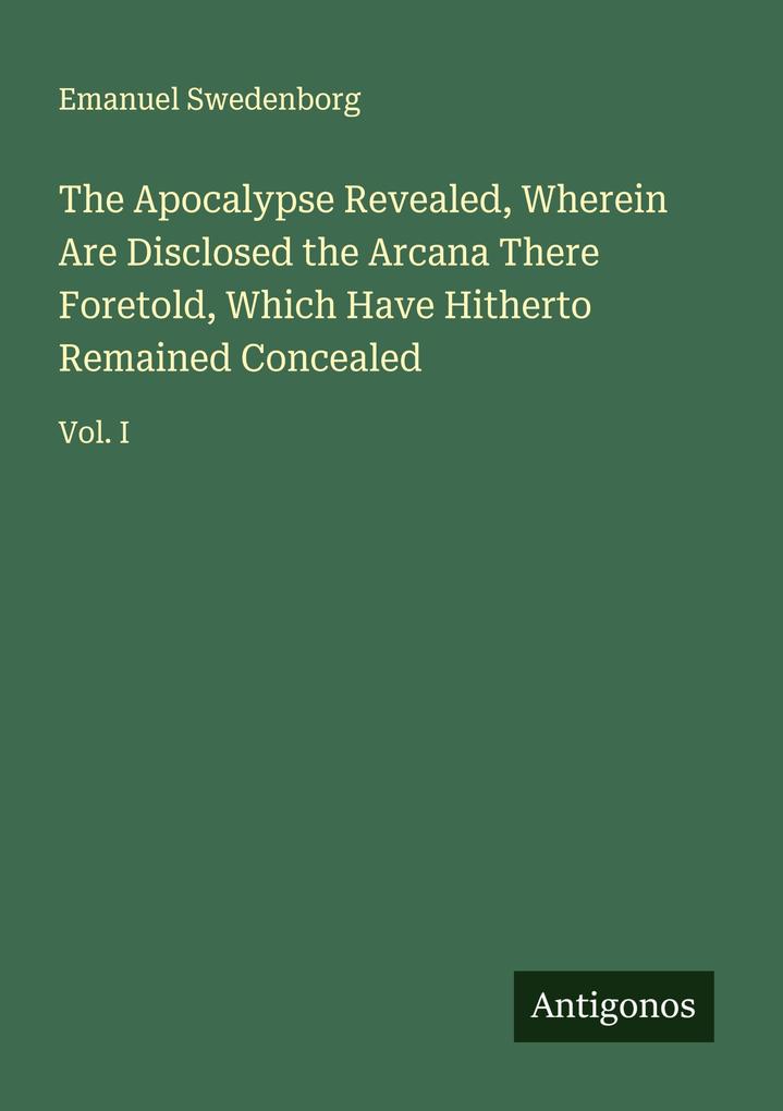 The Apocalypse Revealed Wherein Are Disclosed the Arcana There Foretold Which Have Hitherto Remained Concealed