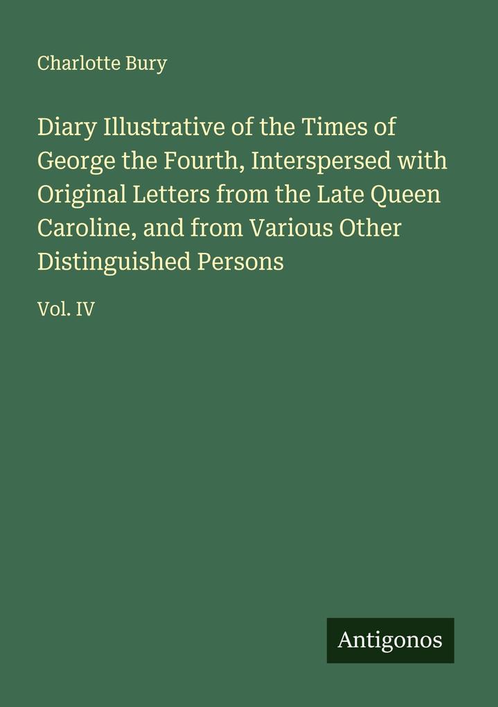 Diary Illustrative of the Times of George the Fourth Interspersed with Original Letters from the Late Queen Caroline and from Various Other Distinguished Persons