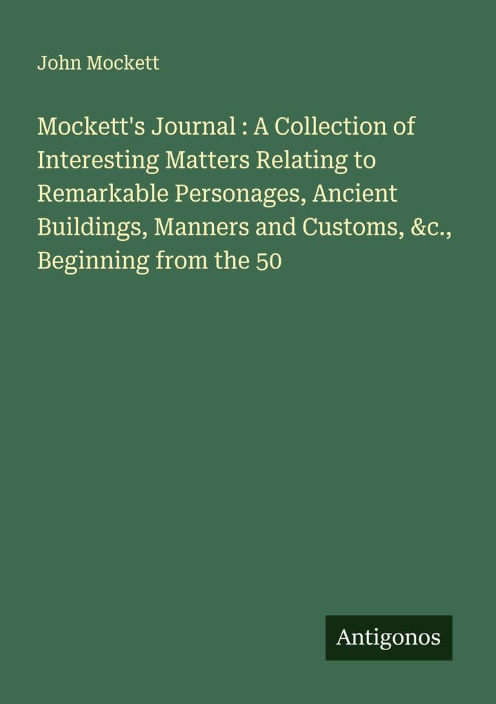 Mockett's Journal : A Collection of Interesting Matters Relating to Remarkable Personages Ancient Buildings Manners and Customs &c. Beginning from the 50