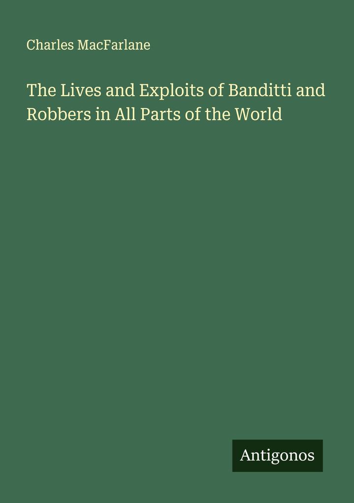 The Lives and Exploits of Banditti and Robbers in All Parts of the World