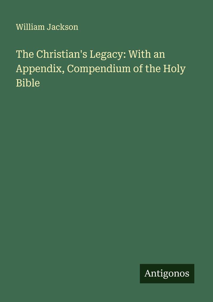 The Christian's Legacy: With an Appendix Compendium of the Holy Bible