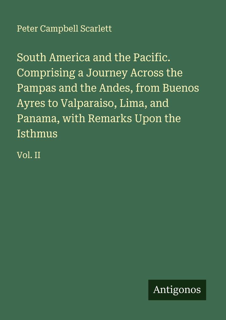 South America and the Pacific. Comprising a Journey Across the Pampas and the Andes from Buenos Ayres to Valparaiso Lima and Panama with Remarks Upon the Isthmus