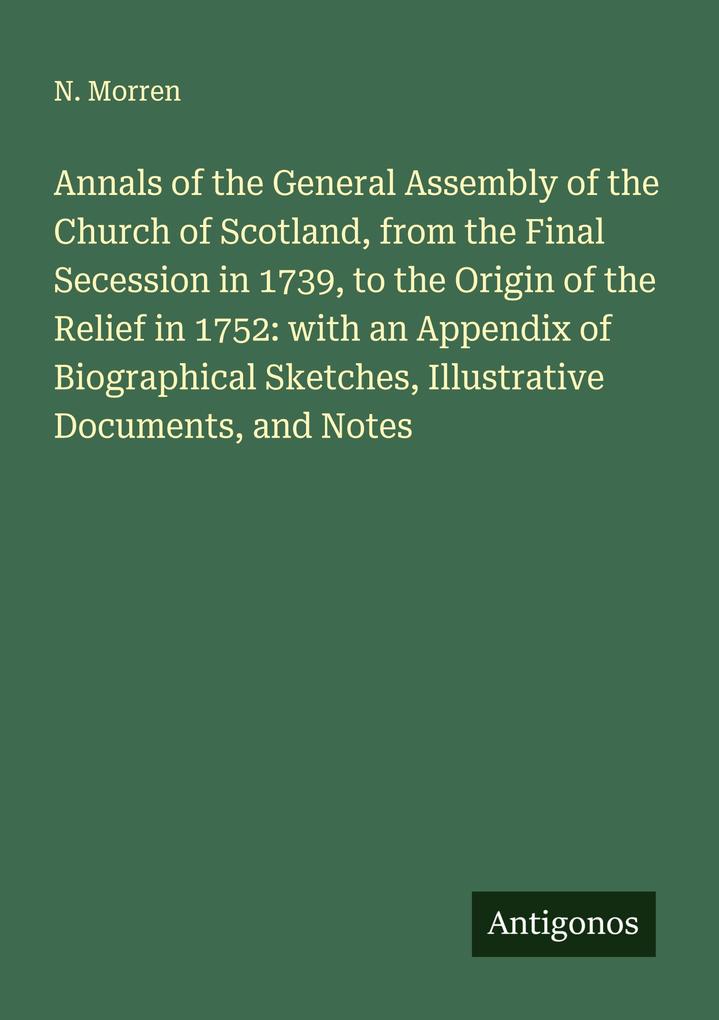 Annals of the General Assembly of the Church of Scotland from the Final Secession in 1739 to the Origin of the Relief in 1752: with an Appendix of Biographical Sketches Illustrative Documents and Notes