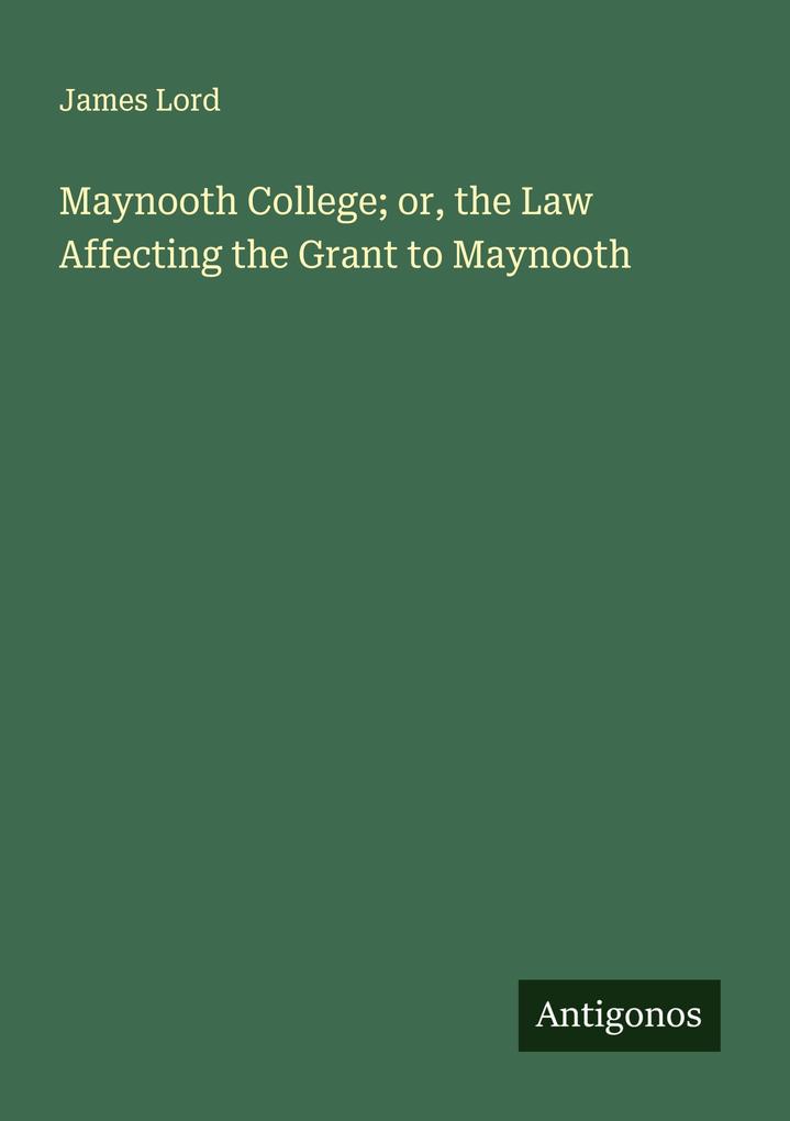 Maynooth College; or the Law Affecting the Grant to Maynooth