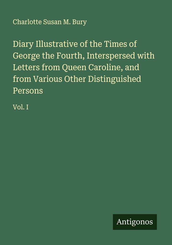 Diary Illustrative of the Times of George the Fourth Interspersed with Letters from Queen Caroline and from Various Other Distinguished Persons
