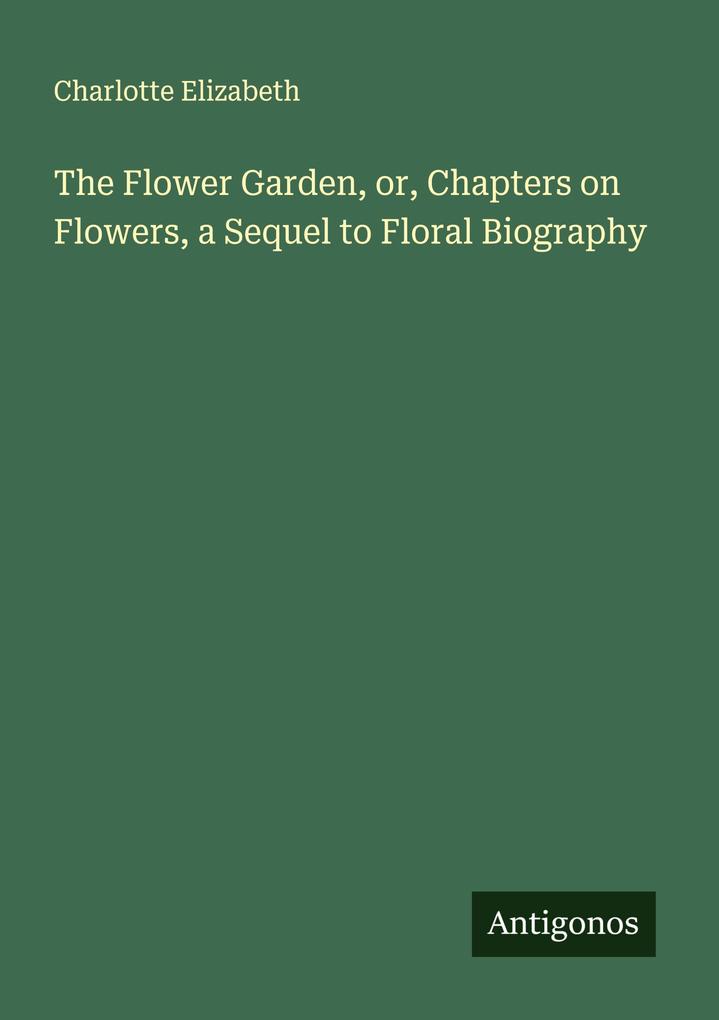 The Flower Garden or Chapters on Flowers a Sequel to Floral Biography