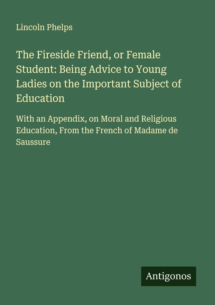 The Fireside Friend or Female Student: Being Advice to Young Ladies on the Important Subject of Education