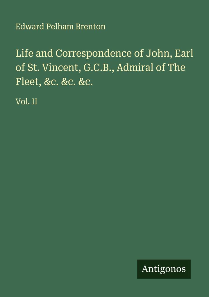 Life and Correspondence of John Earl of St. Vincent G.C.B. Admiral of The Fleet &c. &c. &c.