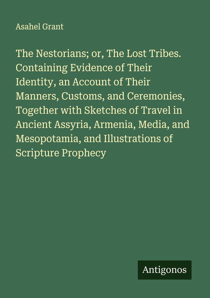 The Nestorians; or The Lost Tribes. Containing Evidence of Their Identity an Account of Their Manners Customs and Ceremonies Together with Sketches of Travel in Ancient Assyria Armenia Media and Mesopotamia and Illustrations of Scripture Prophecy