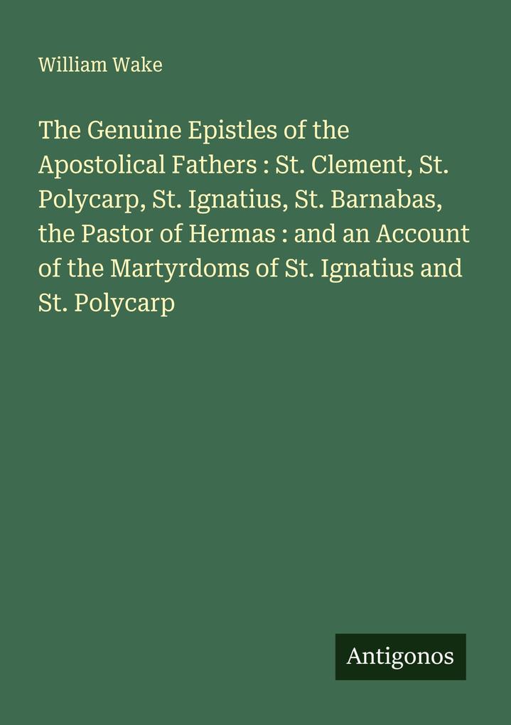 The Genuine Epistles of the Apostolical Fathers : St. Clement St. Polycarp St. Ignatius St. Barnabas the Pastor of Hermas : and an Account of the Martyrdoms of St. Ignatius and St. Polycarp