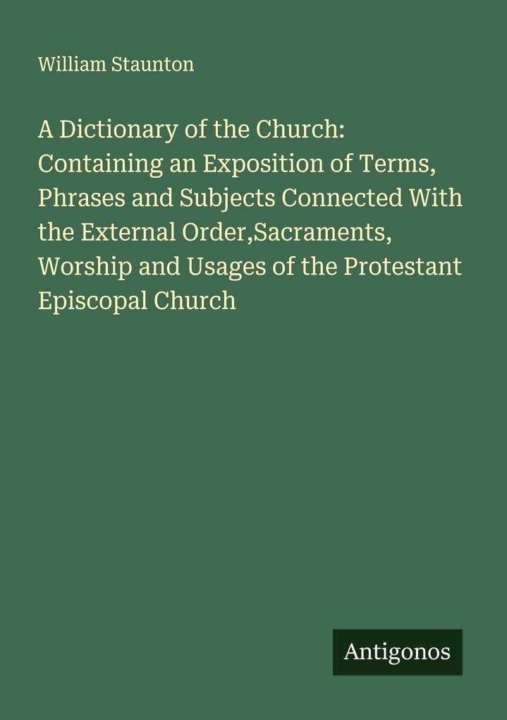 A Dictionary of the Church: Containing an Exposition of Terms Phrases and Subjects Connected With the External OrderSacraments Worship and Usages of the Protestant Episcopal Church
