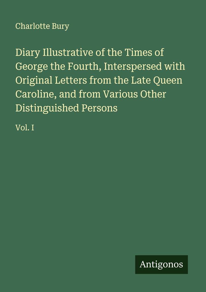 Diary Illustrative of the Times of George the Fourth Interspersed with Original Letters from the Late Queen Caroline and from Various Other Distinguished Persons