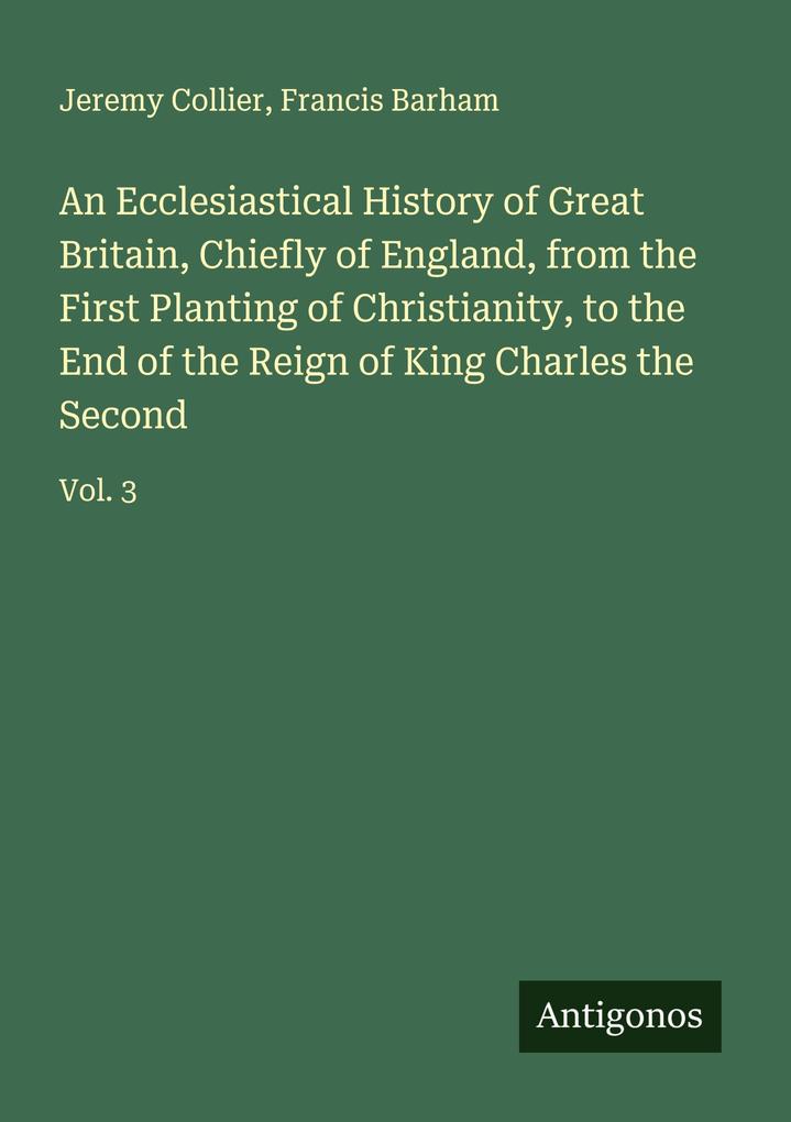 An Ecclesiastical History of Great Britain Chiefly of England from the First Planting of Christianity to the End of the Reign of King Charles the Second