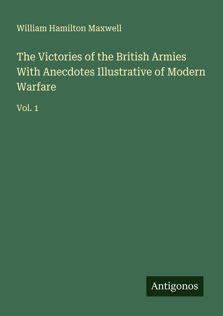 The Victories of the British Armies With Anecdotes Illustrative of Modern Warfare