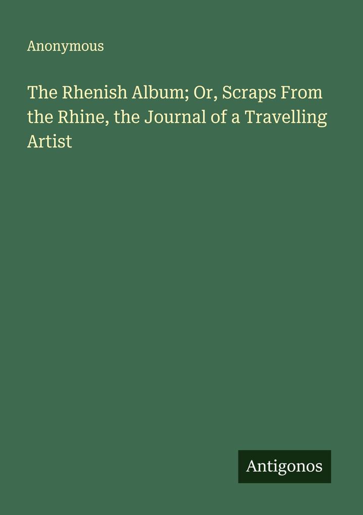 The Rhenish Album; Or Scraps From the Rhine the Journal of a Travelling Artist