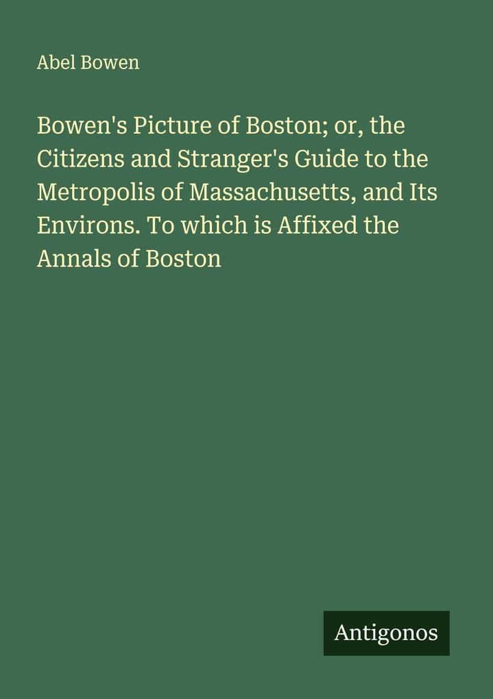 Bowen's Picture of Boston; or the Citizens and Stranger's Guide to the Metropolis of Massachusetts and Its Environs. To which is Affixed the Annals of Boston
