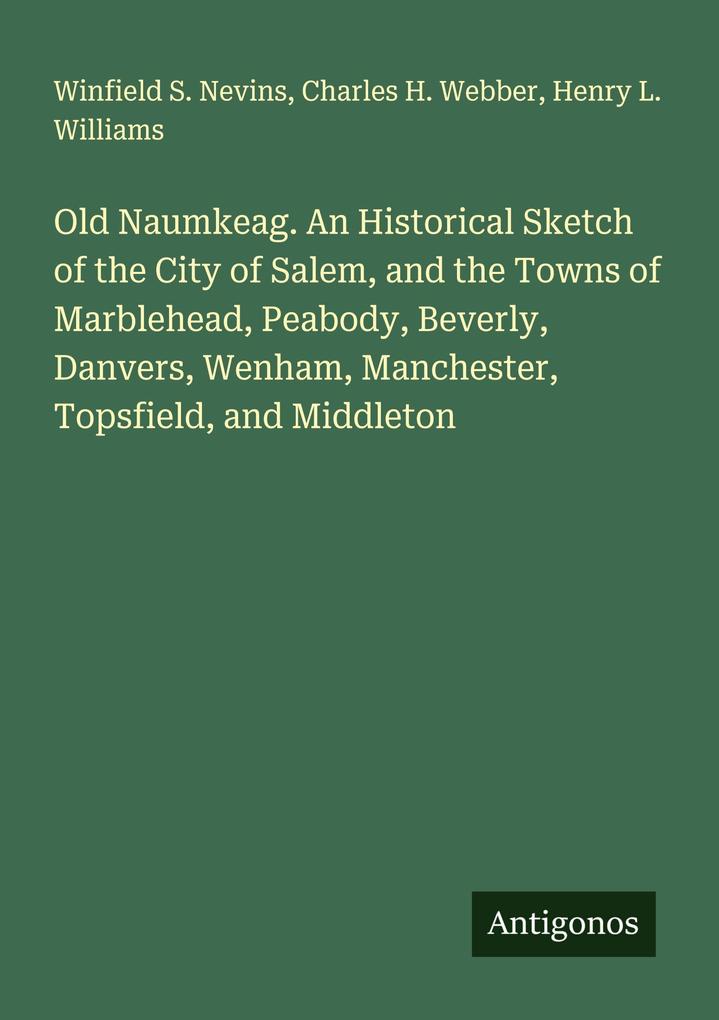 Old Naumkeag. An Historical Sketch of the City of Salem and the Towns of Marblehead Peabody Beverly Danvers Wenham Manchester Topsfield and Middleton