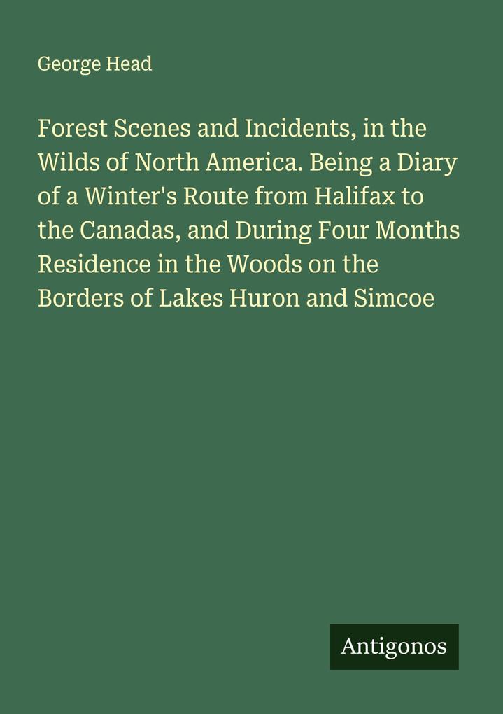 Forest Scenes and Incidents in the Wilds of North America. Being a Diary of a Winter's Route from Halifax to the Canadas and During Four Months Residence in the Woods on the Borders of Lakes Huron and Simcoe