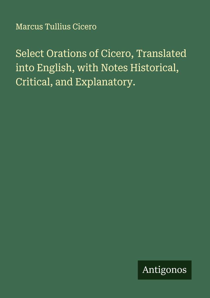 Select Orations of Cicero Translated into English with Notes Historical Critical and Explanatory.