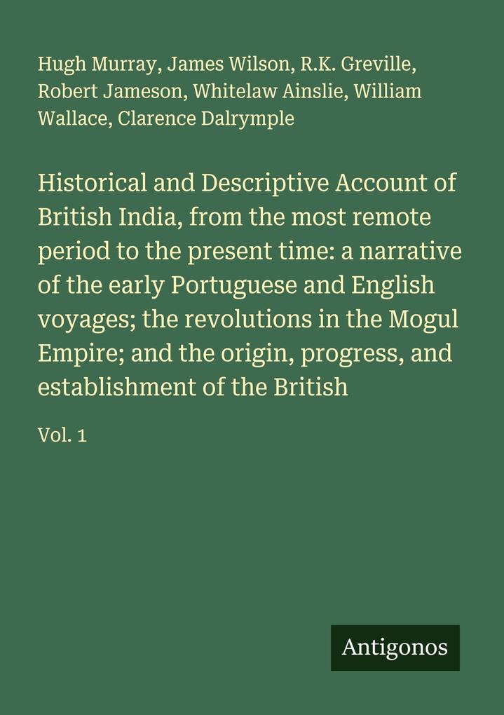 Historical and Descriptive Account of British India from the most remote period to the present time: a narrative of the early Portuguese and English voyages; the revolutions in the Mogul Empire; and the origin progress and establishment of the British