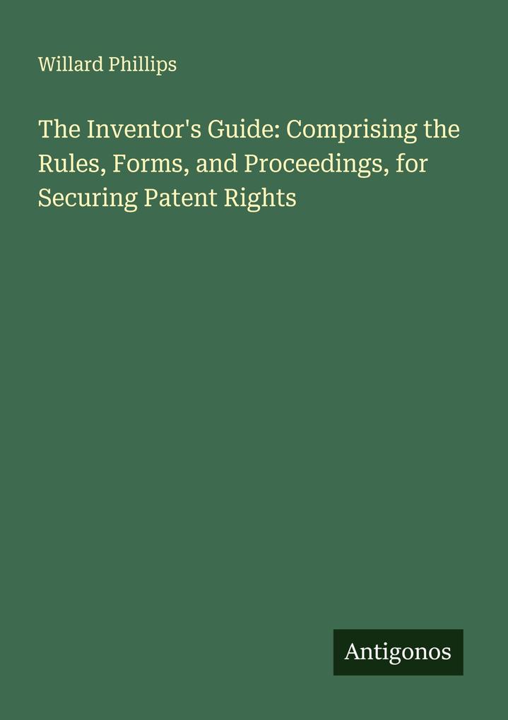 The Inventor's Guide: Comprising the Rules Forms and Proceedings for Securing Patent Rights