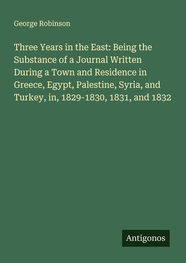 Three Years in the East: Being the Substance of a Journal Written During a Town and Residence in Greece Egypt Palestine Syria and Turkey in 1829-1830 1831 and 1832