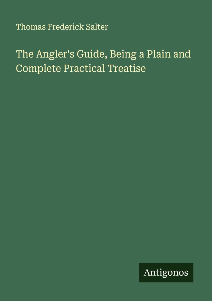 The Angler's Guide Being a Plain and Complete Practical Treatise