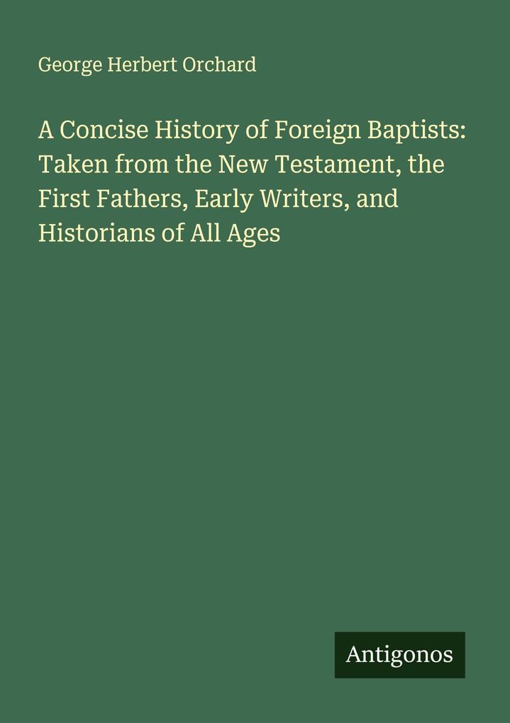 A Concise History of Foreign Baptists: Taken from the New Testament the First Fathers Early Writers and Historians of All Ages