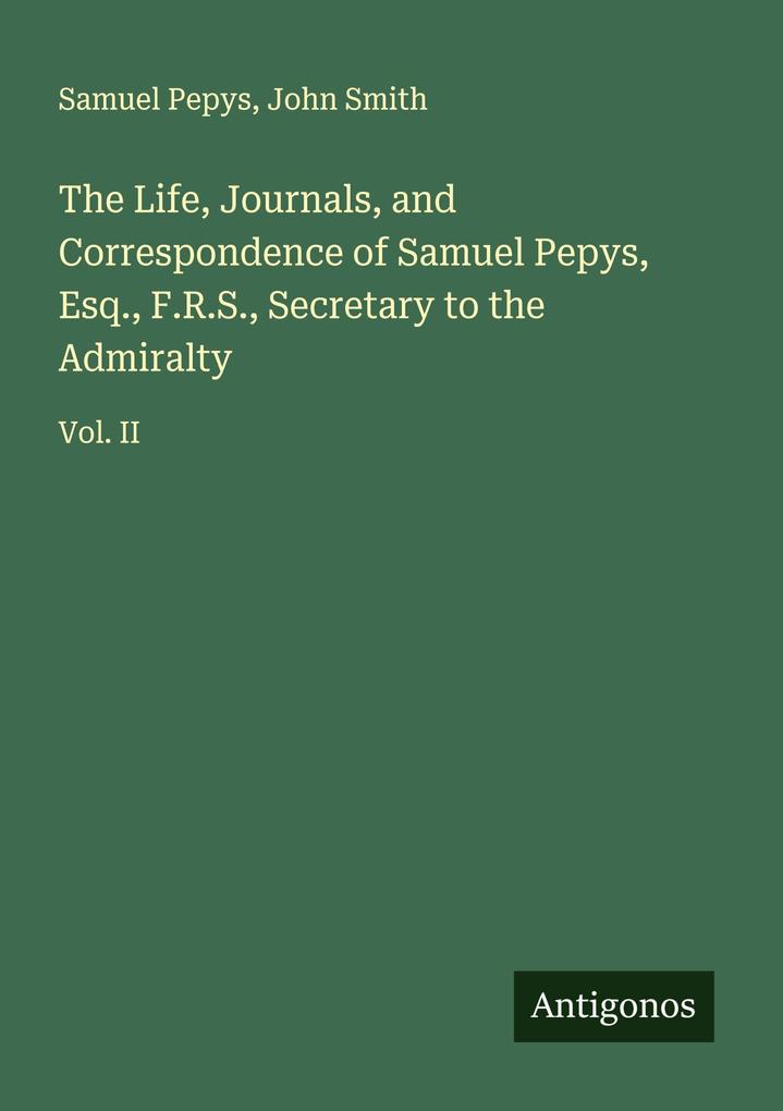 The Life Journals and Correspondence of Samuel Pepys Esq. F.R.S. Secretary to the Admiralty